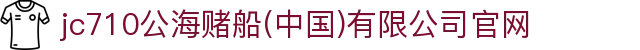 jc710公海赌船(中国)有限公司官网